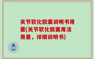 关节软化胶囊说明书用量(关节软化胶囊用法用量，详细说明书)