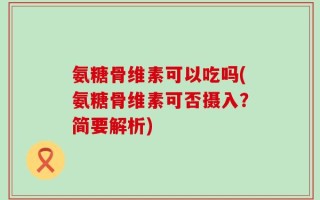 氨糖骨维素可以吃吗(氨糖骨维素可否摄入？简要解析)