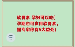 软骨素 孕妇可以吃(孕期也可食用软骨素，据专家称有5大益处)