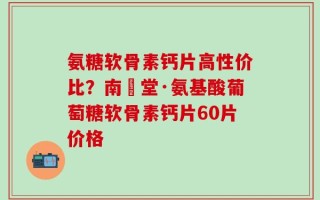 氨糖软骨素钙片高性价比？南雲堂·氨基酸葡萄糖软骨素钙片60片价格