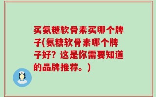 买氨糖软骨素买哪个牌子(氨糖软骨素哪个牌子好？这是你需要知道的品牌推荐。)