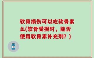 软骨损伤可以吃软骨素么(软骨受损时，能否使用软骨素补充剂？)