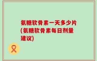 氨糖软骨素一天多少片(氨糖软骨素每日剂量建议)