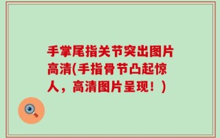 手掌尾指关节突出图片高清(手指骨节凸起惊人，高清图片呈现！)