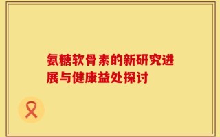 氨糖软骨素的新研究进展与健康益处探讨