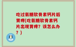 吃过氨糖软骨素钙片后胃疼(吃氨糖软骨素钙片出现胃疼？该怎么办？)