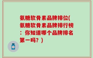 氨糖软骨素品牌排位(氨糖软骨素品牌排行榜：你知道哪个品牌排名第一吗？)