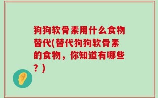狗狗软骨素用什么食物替代(替代狗狗软骨素的食物，你知道有哪些？)