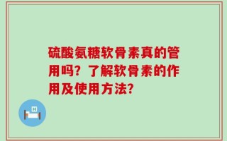 硫酸氨糖软骨素真的管用吗？了解软骨素的作用及使用方法？
