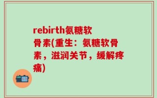 rebirth氨糖软骨素(重生：氨糖软骨素，滋润关节，缓解疼痛)