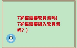 7岁猫需要软骨素吗(7岁猫需要摄入软骨素吗？)