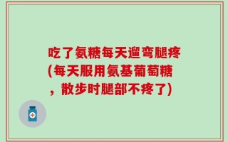 吃了氨糖每天遛弯腿疼(每天服用氨基葡萄糖，散步时腿部不疼了)