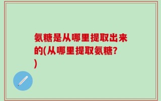 氨糖是从哪里提取出来的(从哪里提取氨糖？)