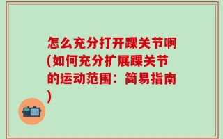 怎么充分打开踝关节啊(如何充分扩展踝关节的运动范围：简易指南)