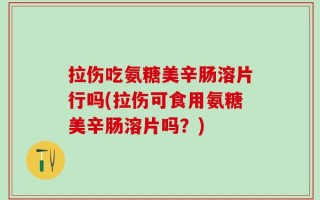 拉伤吃氨糖美辛肠溶片行吗(拉伤可食用氨糖美辛肠溶片吗？)