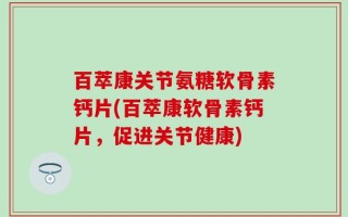 百萃康关节氨糖软骨素钙片(百萃康软骨素钙片，促进关节健康)