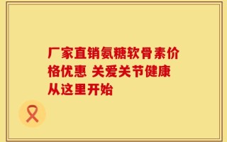 厂家直销氨糖软骨素价格优惠 关爱关节健康从这里开始