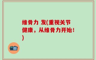 维骨力 发(重视关节健康，从维骨力开始！)