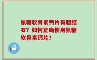 氨糖软骨素钙片有胆结石？如何正确使用氨糖软骨素钙片？