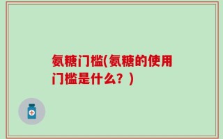 氨糖门槛(氨糖的使用门槛是什么？)