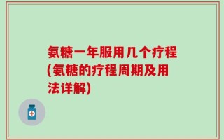 氨糖一年服用几个疗程(氨糖的疗程周期及用法详解)
