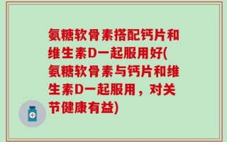 氨糖软骨素搭配钙片和维生素D一起服用好(氨糖软骨素与钙片和维生素D一起服用，对关节健康有益)