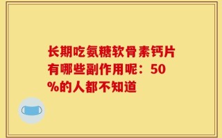 长期吃氨糖软骨素钙片有哪些副作用呢：50%的人都不知道