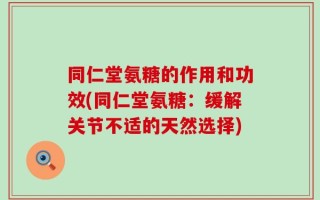 同仁堂氨糖的作用和功效(同仁堂氨糖：缓解关节不适的天然选择)