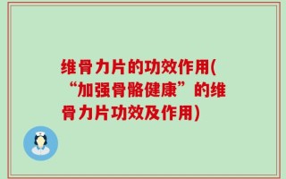 维骨力片的功效作用(“加强骨骼健康”的维骨力片功效及作用)