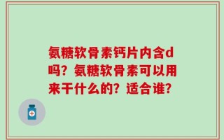 氨糖软骨素钙片内含d吗？氨糖软骨素可以用来干什么的？适合谁？