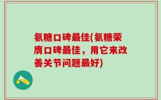 氨糖口碑最佳(氨糖荣膺口碑最佳，用它来改善关节问题最好)