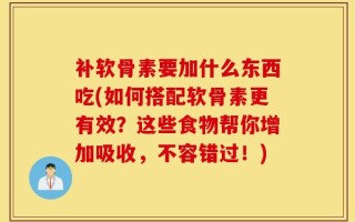 补软骨素要加什么东西吃(如何搭配软骨素更有效？这些食物帮你增加吸收，不容错过！)