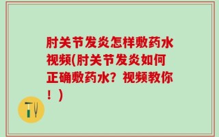 肘关节发炎怎样敷药水视频(肘关节发炎如何正确敷药水？视频教你！)