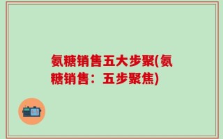 氨糖销售五大步聚(氨糖销售：五步聚焦)