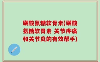 磺酸氨糖软骨素(磺酸氨糖软骨素 关节疼痛和关节炎的有效帮手)