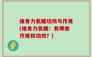 维骨力氨糖功效与作用(维骨力氨糖：有哪些作用和功效？)