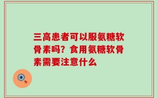 三高患者可以服氨糖软骨素吗？食用氨糖软骨素需要注意什么
