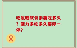 吃氨糖软骨素要吃多久？健力多吃多久要停一停？