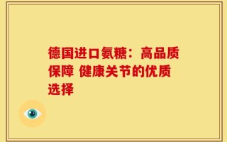 德国进口氨糖：高品质保障 健康关节的优质选择