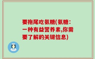 要拖尾吃氨糖(氨糖：一种有益营养素,你需要了解的关键信息)