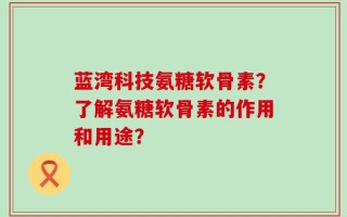 蓝湾科技氨糖软骨素？了解氨糖软骨素的作用和用途？