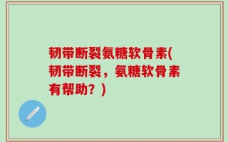 韧带断裂氨糖软骨素(韧带断裂，氨糖软骨素有帮助？)