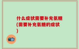 什么症状需要补充氨糖(需要补充氨糖的症状)