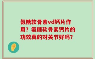 氨糖软骨素vd钙片作用？氨糖软骨素钙片的功效真的对关节好吗？