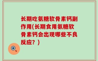 长期吃氨糖软骨素钙副作用(长期食用氨糖软骨素钙会出现哪些不良反应？)