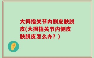 大拇指关节内侧皮肤脱皮(大拇指关节内侧皮肤脱皮怎么办？)
