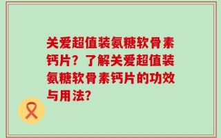 关爱超值装氨糖软骨素钙片？了解关爱超值装氨糖软骨素钙片的功效与用法？