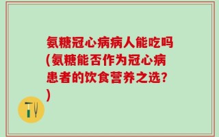 氨糖冠心病病人能吃吗(氨糖能否作为冠心病患者的饮食营养之选？)