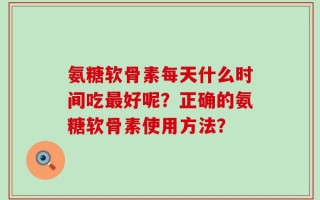 氨糖软骨素每天什么时间吃最好呢？正确的氨糖软骨素使用方法？