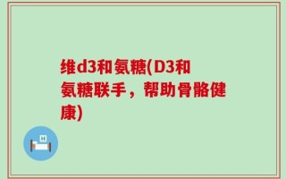 维d3和氨糖(D3和氨糖联手，帮助骨骼健康)